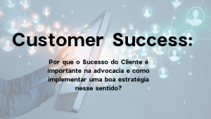 Customer Success: por que o sucesso do cliente é importante para a advocacia?