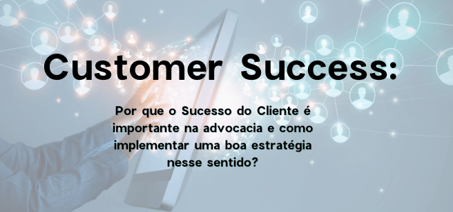 Customer Success: por que o sucesso do cliente é importante para a advocacia?